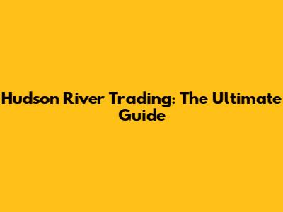 Hudson River Trading: The Ultimate Guide