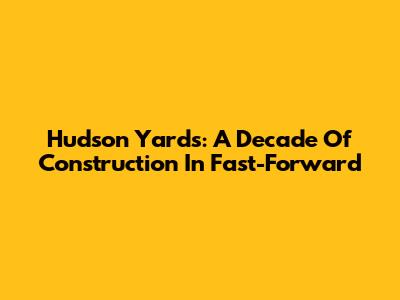 Hudson Yards: A Decade Of Construction In Fast-Forward