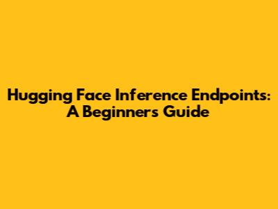 Hugging Face Inference Endpoints: A Beginner's Guide