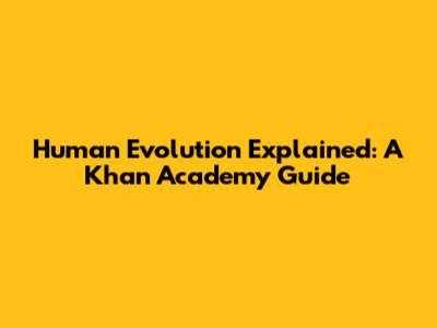 Human Evolution Explained: A Khan Academy Guide