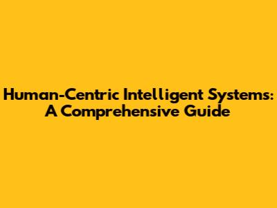 Human-Centric Intelligent Systems: A Comprehensive Guide