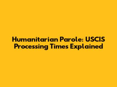 Humanitarian Parole: USCIS Processing Times Explained