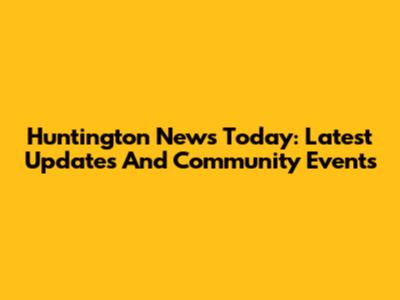 Huntington News Today: Latest Updates And Community Events
