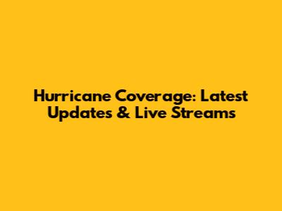 Hurricane Coverage: Latest Updates & Live Streams