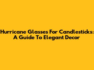 Hurricane Glasses For Candlesticks: A Guide To Elegant Decor