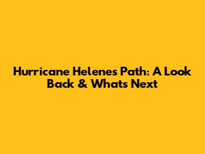 Hurricane Helene's Path: A Look Back & What's Next
