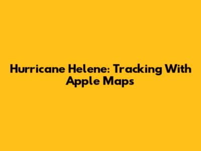 Hurricane Helene: Tracking With Apple Maps
