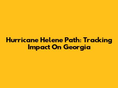 Hurricane Helene Path: Tracking Impact On Georgia