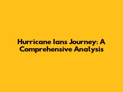 Hurricane Ian's Journey: A Comprehensive Analysis
