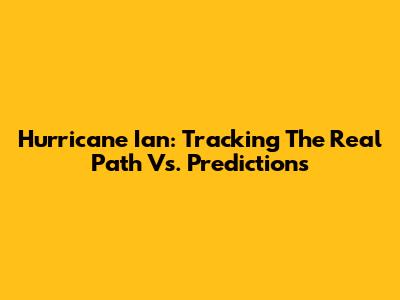 Hurricane Ian: Tracking The Real Path Vs. Predictions