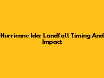 Hurricane Ida: Landfall Timing And Impact
