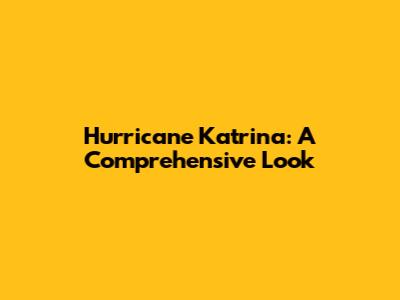 Hurricane Katrina: A Comprehensive Look