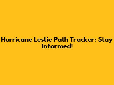 Hurricane Leslie Path Tracker: Stay Informed!
