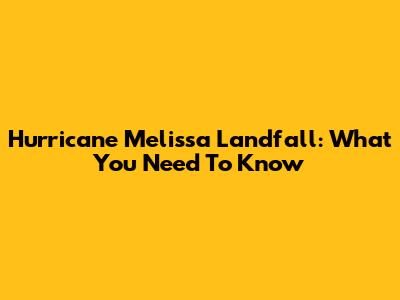 Hurricane Melissa Landfall: What You Need To Know