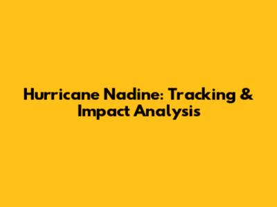 Hurricane Nadine: Tracking & Impact Analysis