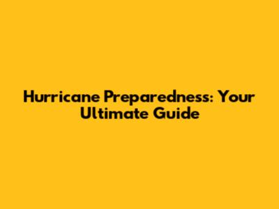 Hurricane Preparedness: Your Ultimate Guide