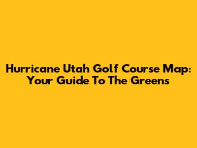 Hurricane Utah Golf Course Map: Your Guide To The Greens
