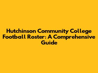 Hutchinson Community College Football Roster: A Comprehensive Guide