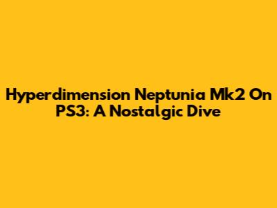 Hyperdimension Neptunia Mk2 On PS3: A Nostalgic Dive