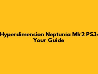 Hyperdimension Neptunia Mk2 PS3: Your Guide