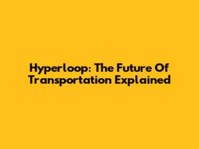 Hyperloop: The Future Of Transportation Explained