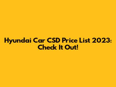 Hyundai Car CSD Price List 2023: Check It Out!