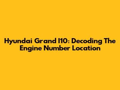 Hyundai Grand I10: Decoding The Engine Number Location