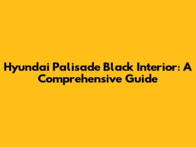 Hyundai Palisade Black Interior: A Comprehensive Guide