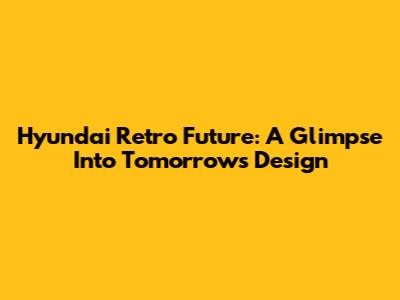 Hyundai Retro Future: A Glimpse Into Tomorrow's Design