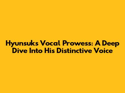 Hyunsuk's Vocal Prowess: A Deep Dive Into His Distinctive Voice