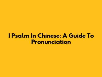 I Psalm In Chinese: A Guide To Pronunciation