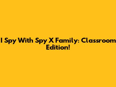 I Spy With Spy X Family: Classroom Edition!