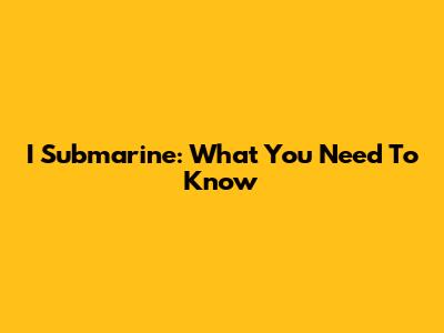 I Submarine: What You Need To Know