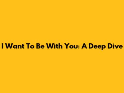 I Want To Be With You: A Deep Dive