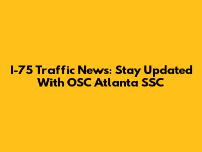 I-75 Traffic News: Stay Updated With OSC Atlanta SSC