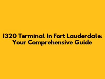 I320 Terminal In Fort Lauderdale: Your Comprehensive Guide