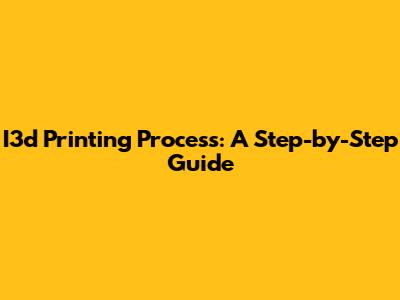 I3d Printing Process: A Step-by-Step Guide