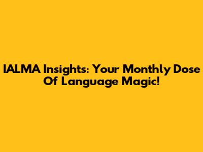 IALMA Insights: Your Monthly Dose Of Language Magic!