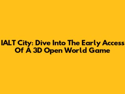 IALT City: Dive Into The Early Access Of A 3D Open World Game