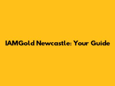IAMGold Newcastle: Your Guide