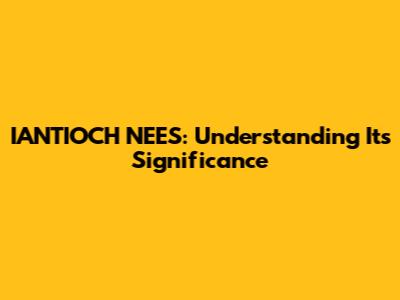 IANTIOCH NEES: Understanding Its Significance