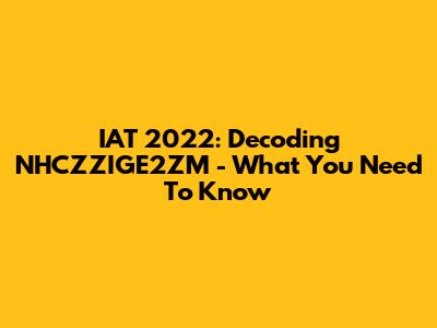 IAT 2022: Decoding NHCZZIGE2ZM - What You Need To Know