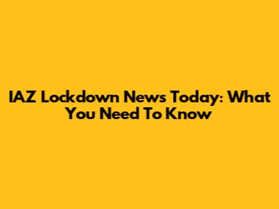 IAZ Lockdown News Today: What You Need To Know