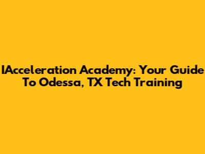 IAcceleration Academy: Your Guide To Odessa, TX Tech Training