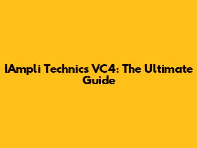 IAmpli Technics VC4: The Ultimate Guide