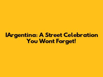 IArgentina: A Street Celebration You Won't Forget!
