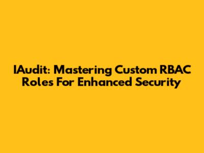 IAudit: Mastering Custom RBAC Roles For Enhanced Security
