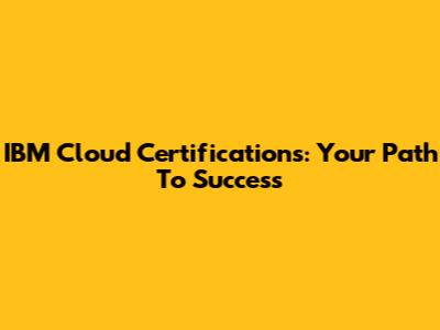 IBM Cloud Certifications: Your Path To Success