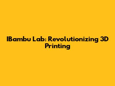 IBambu Lab: Revolutionizing 3D Printing