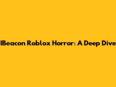 IBeacon Roblox Horror: A Deep Dive